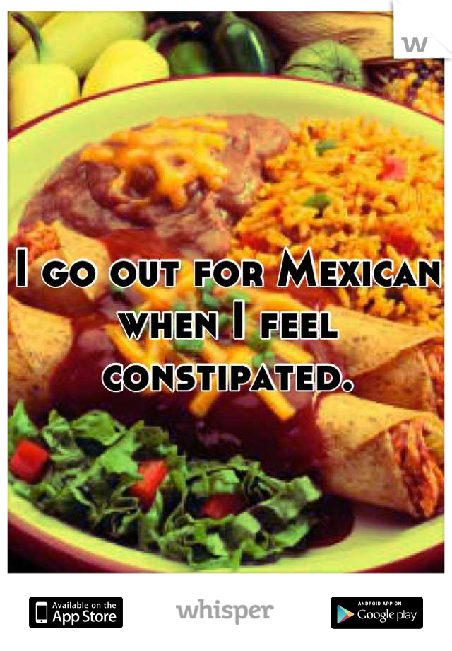 I go out for Mexican when I feel constipated.