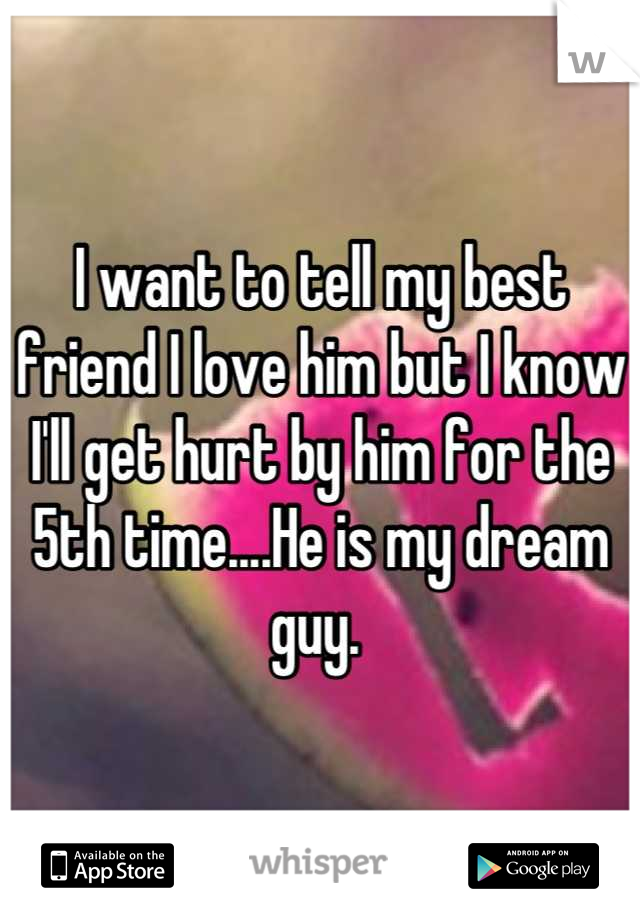 I want to tell my best friend I love him but I know I'll get hurt by him for the 5th time....He is my dream guy. 