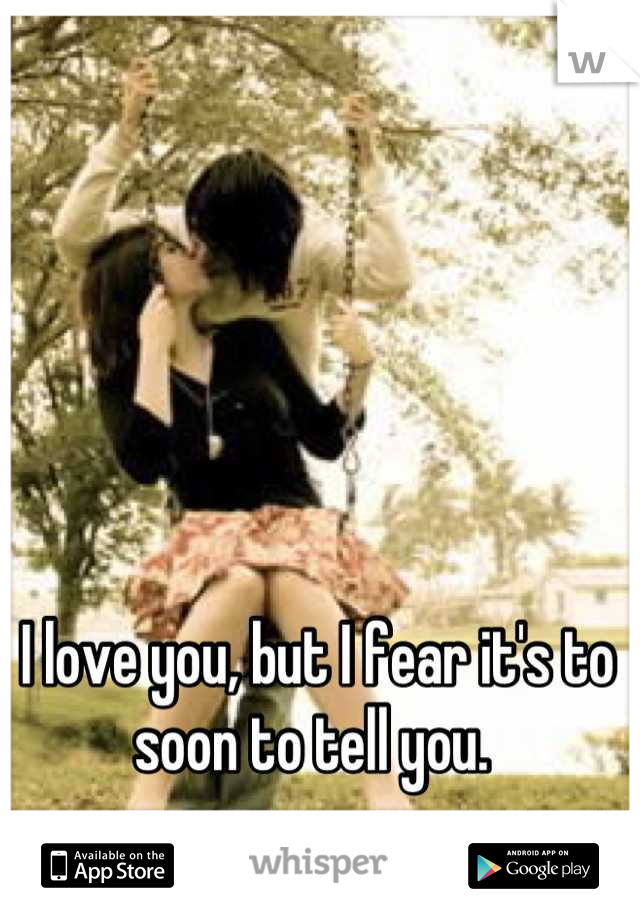 I love you, but I fear it's to soon to tell you. 