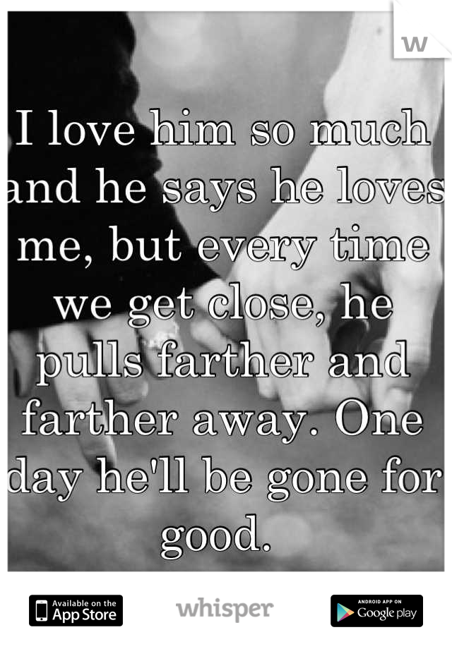 I love him so much and he says he loves me, but every time we get close, he pulls farther and farther away. One day he'll be gone for good. 