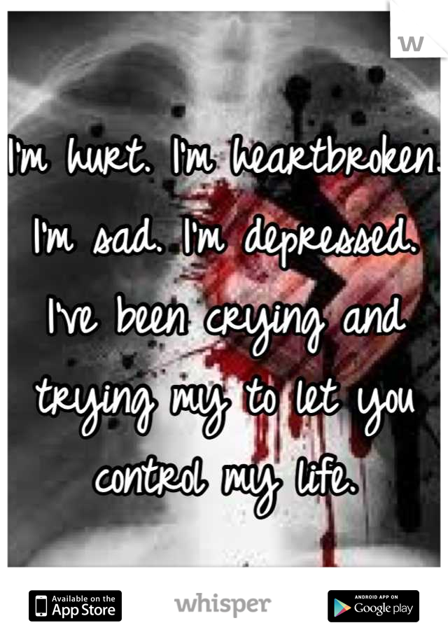 I'm hurt. I'm heartbroken. I'm sad. I'm depressed. I've been crying and trying my to let you control my life.