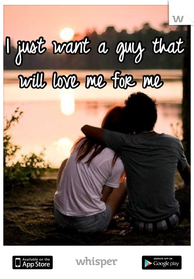 I just want a guy that will love me for me 