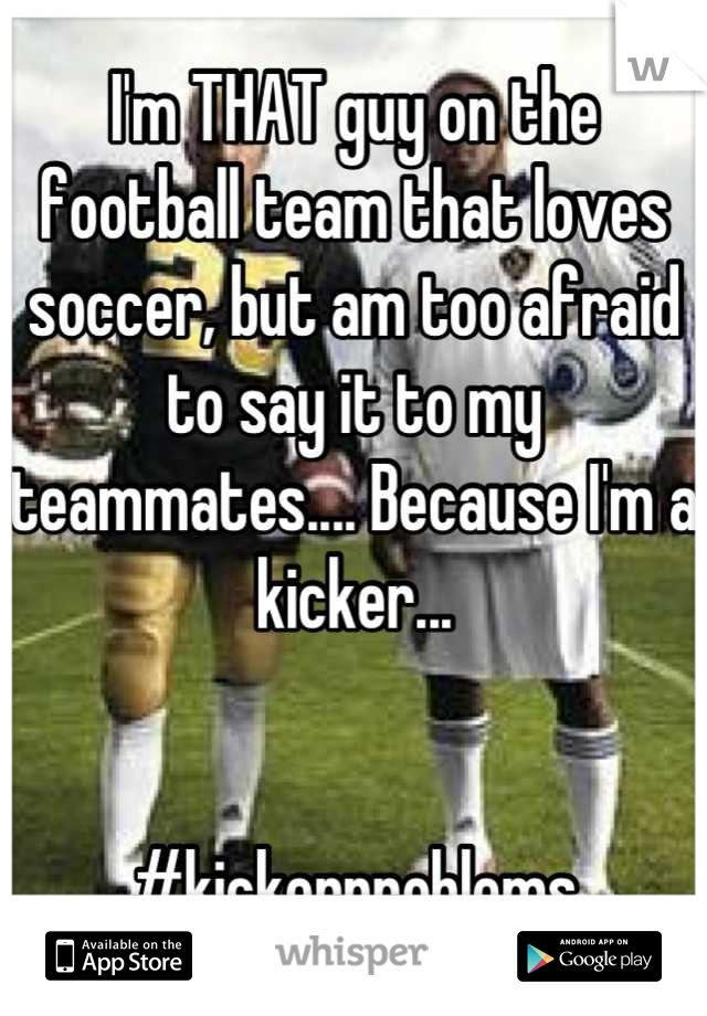 I'm THAT guy on the football team that loves soccer, but am too afraid to say it to my teammates.... Because I'm a kicker...


#kickerproblems
