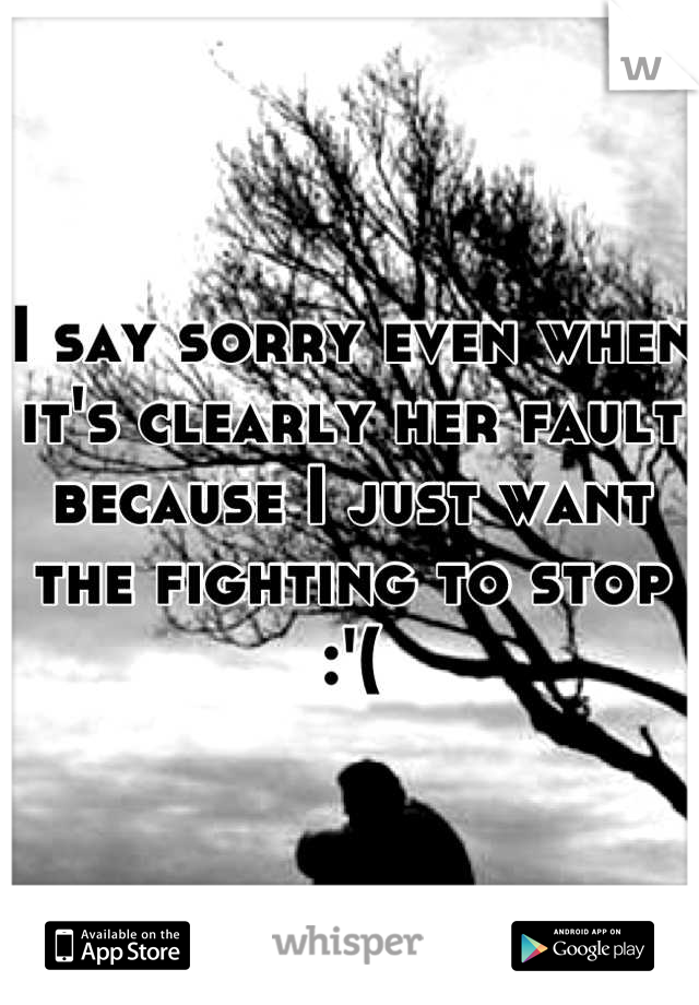 I say sorry even when it's clearly her fault because I just want the fighting to stop :'(