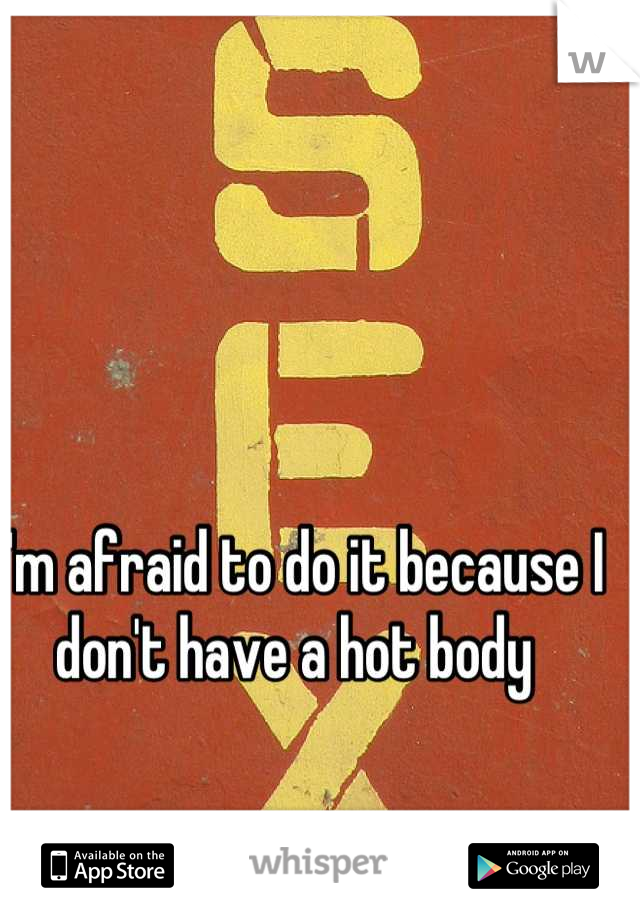 I'm afraid to do it because I don't have a hot body 