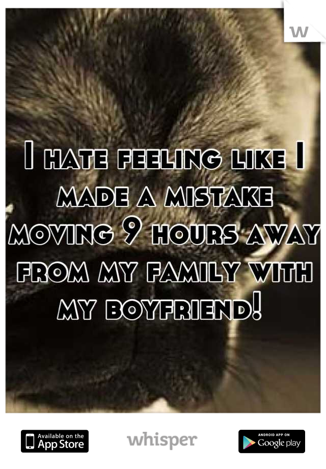 I hate feeling like I made a mistake moving 9 hours away from my family with my boyfriend! 