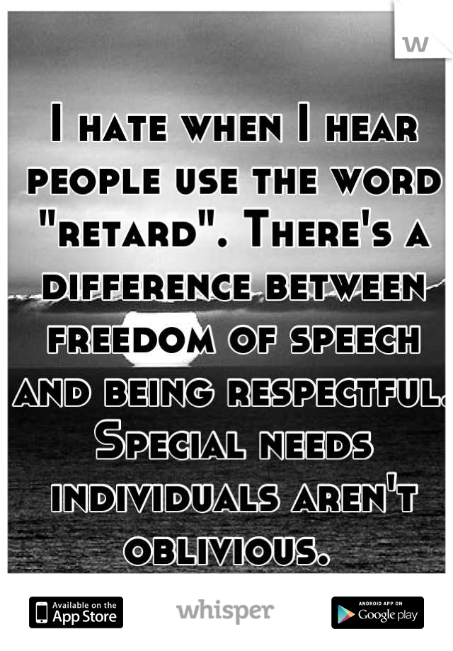 I hate when I hear people use the word "retard". There's a difference between freedom of speech and being respectful. Special needs individuals aren't oblivious. 