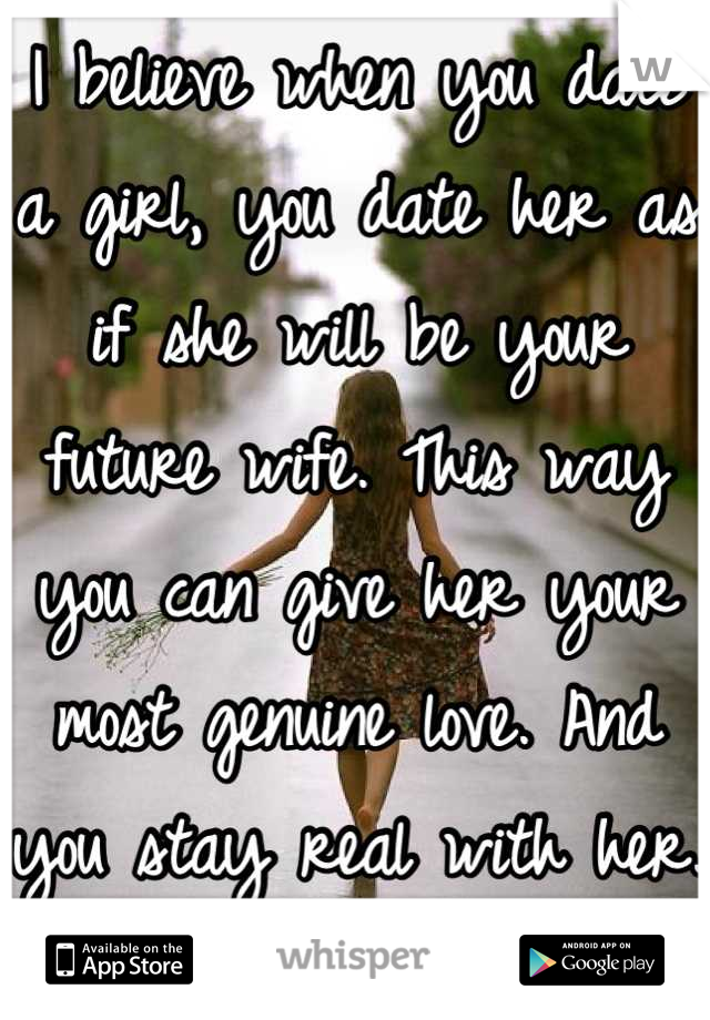 I believe when you date a girl, you date her as if she will be your future wife. This way you can give her your most genuine love. And you stay real with her. 