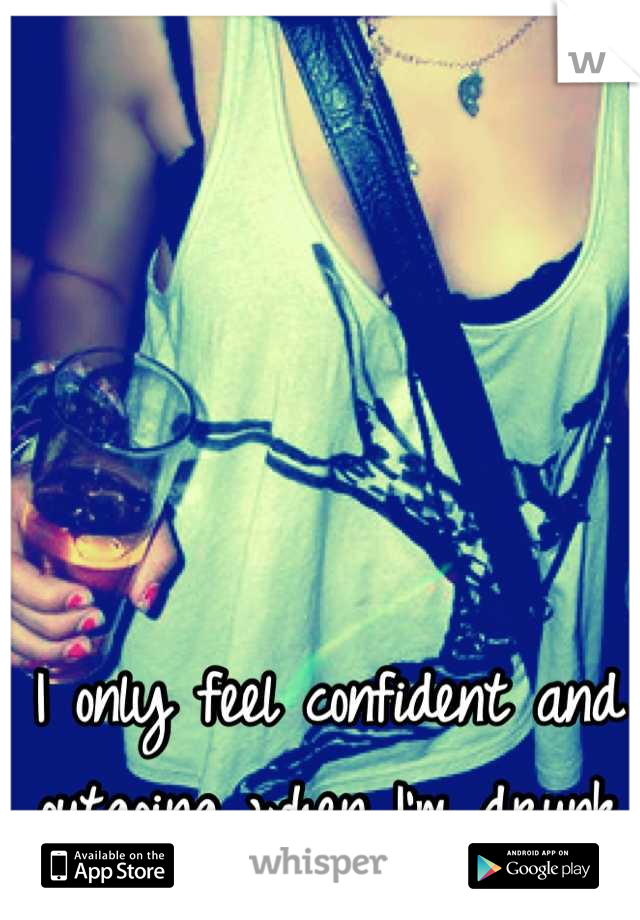 I only feel confident and outgoing when I'm drunk
