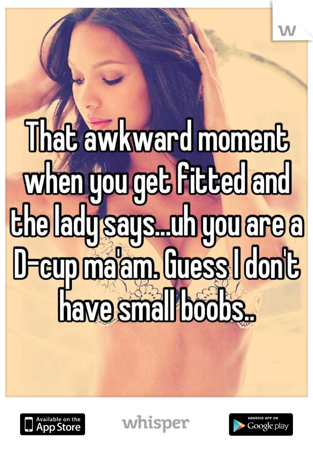 That awkward moment when you get fitted and the lady says...uh you are a D-cup ma'am. Guess I don't have small boobs..