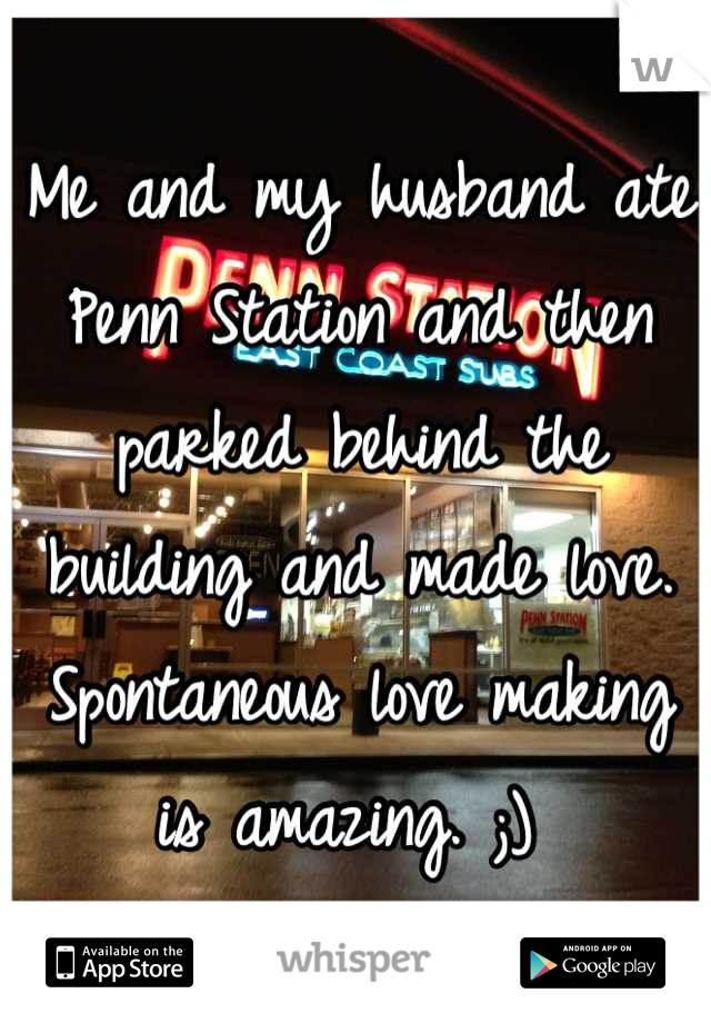 Me and my husband ate Penn Station and then parked behind the building and made love. Spontaneous love making is amazing. ;) 
