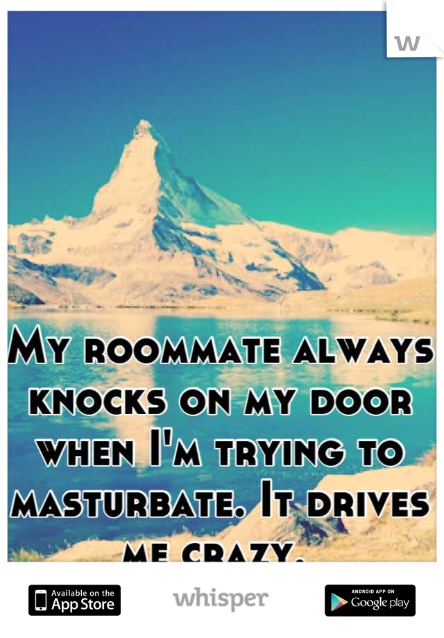 My roommate always knocks on my door when I'm trying to masturbate. It drives me crazy. 