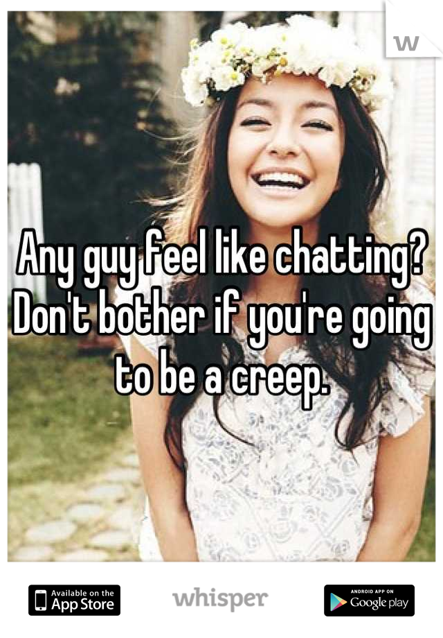 Any guy feel like chatting? Don't bother if you're going to be a creep.