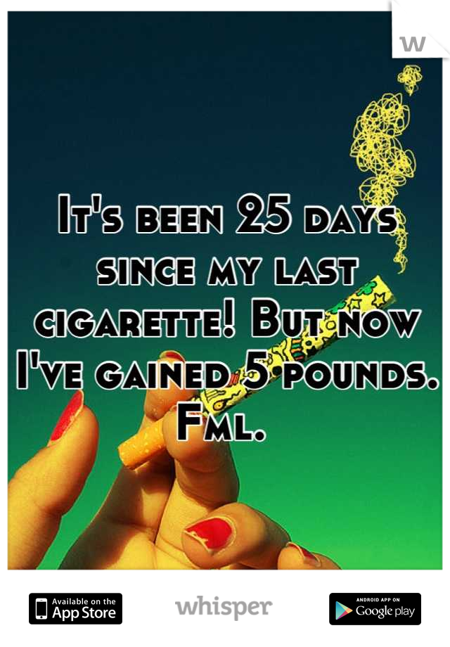 It's been 25 days since my last cigarette! But now I've gained 5 pounds. Fml. 