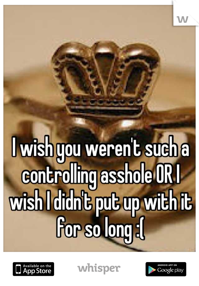I wish you weren't such a controlling asshole OR I wish I didn't put up with it for so long :(