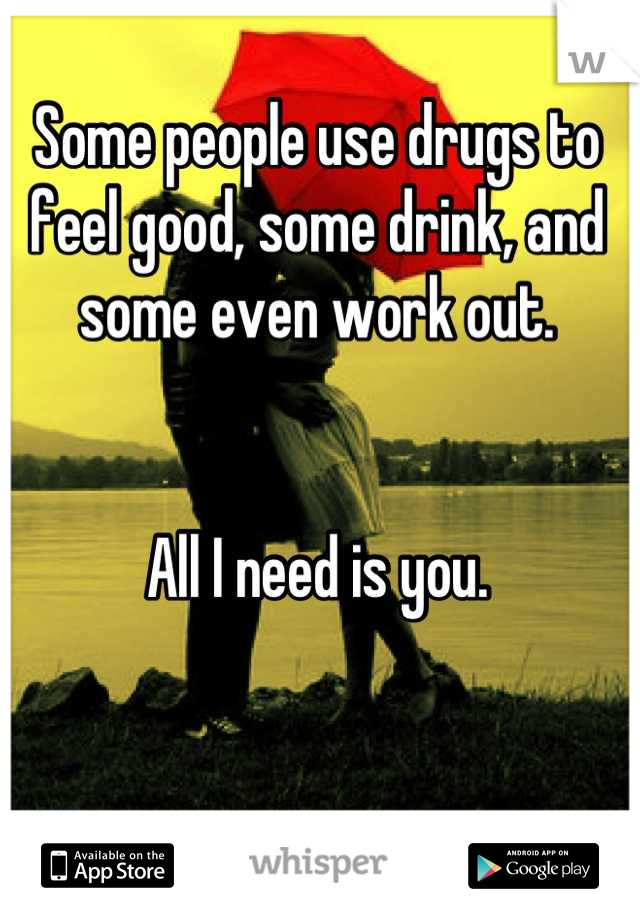 Some people use drugs to feel good, some drink, and some even work out. 


All I need is you.