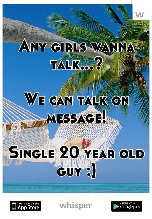 Any girls wanna talk...?

We can talk on message!

Single 20 year old guy :)
