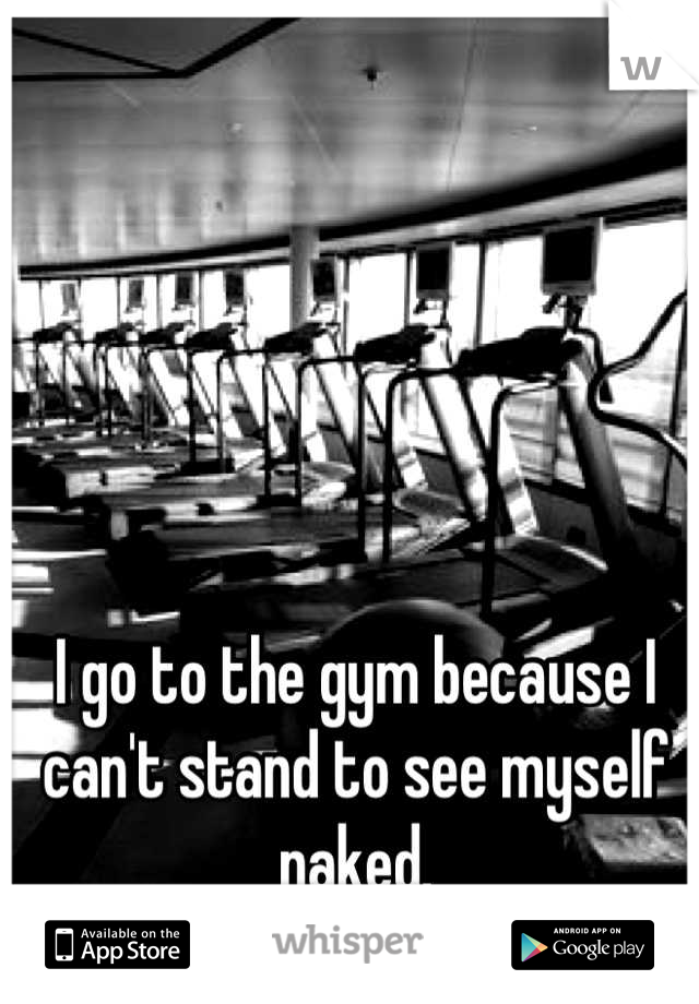 I go to the gym because I can't stand to see myself naked.