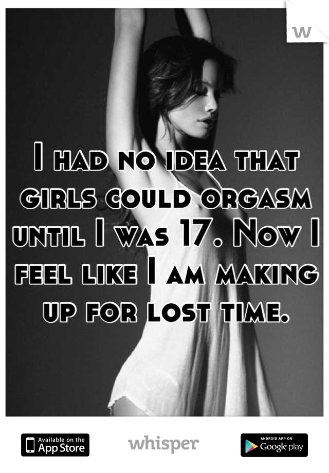 I had no idea that girls could orgasm until I was 17. Now I feel like I am making up for lost time.