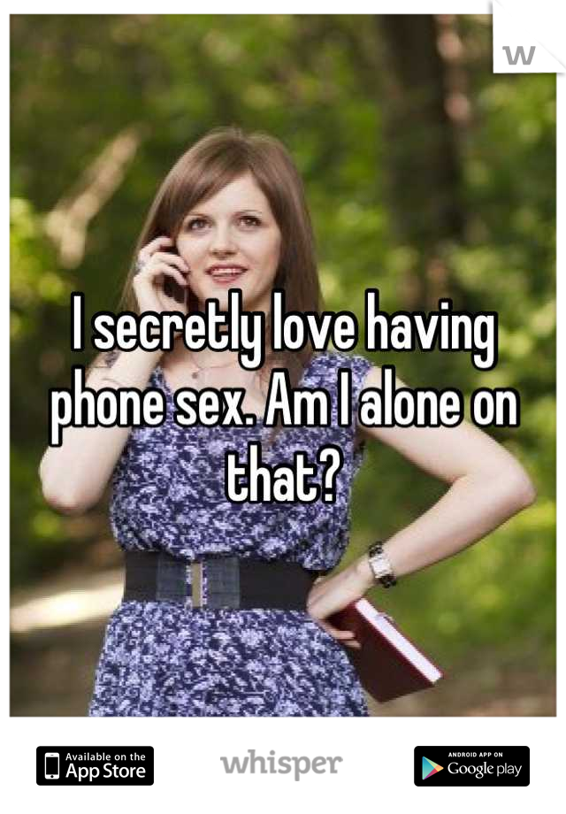 I secretly love having phone sex. Am I alone on that?