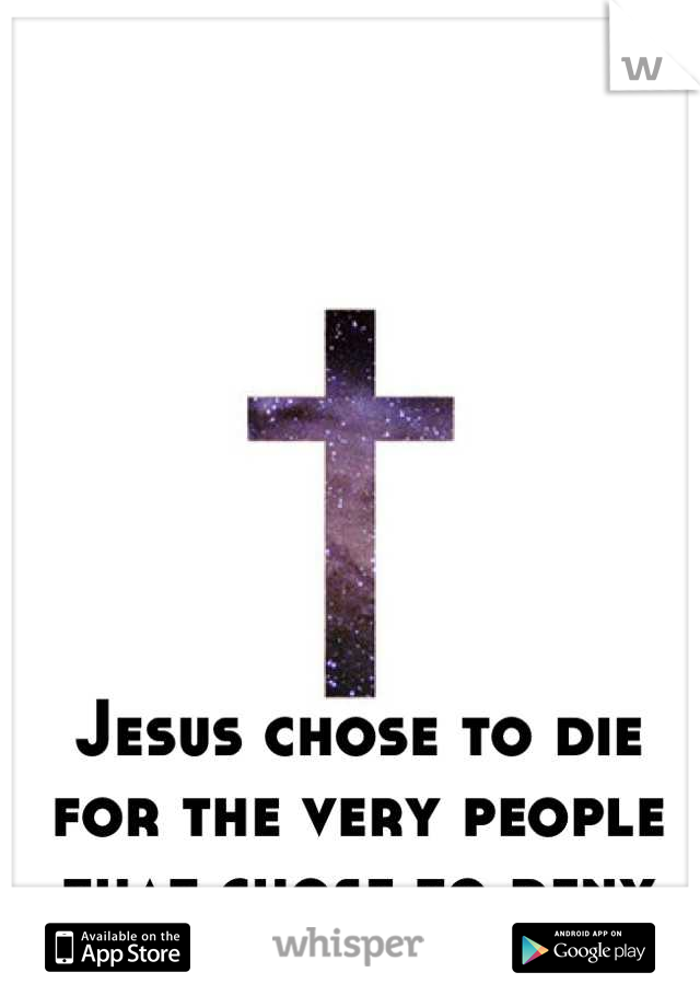 Jesus chose to die for the very people that chose to deny Him. 