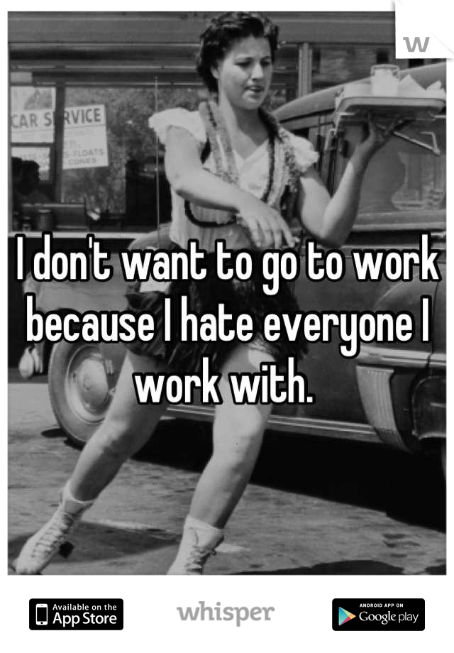 I don't want to go to work because I hate everyone I work with. 