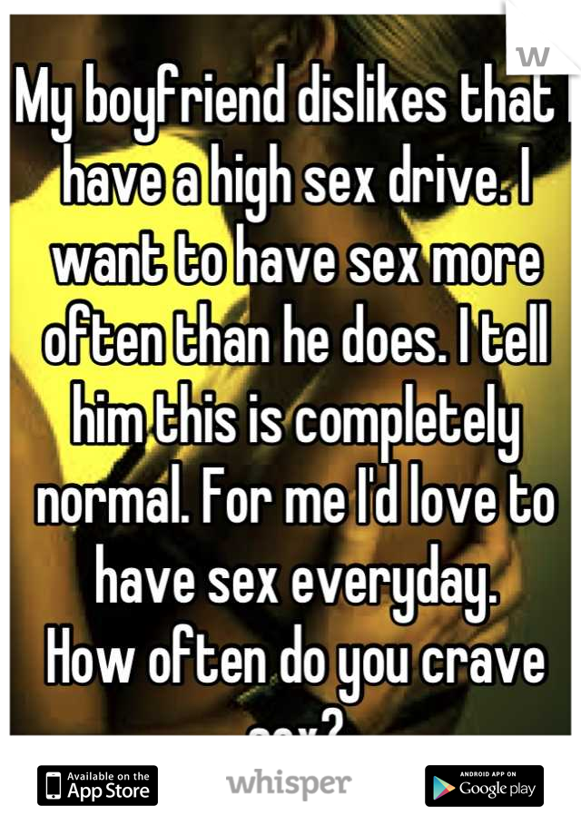 My boyfriend dislikes that I have a high sex drive. I want to have sex more often than he does. I tell him this is completely normal. For me I'd love to have sex everyday. 
How often do you crave sex?