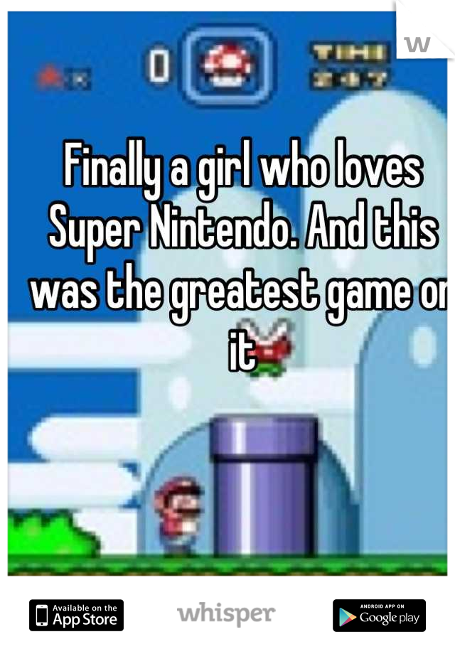 Finally a girl who loves Super Nintendo. And this was the greatest game on it