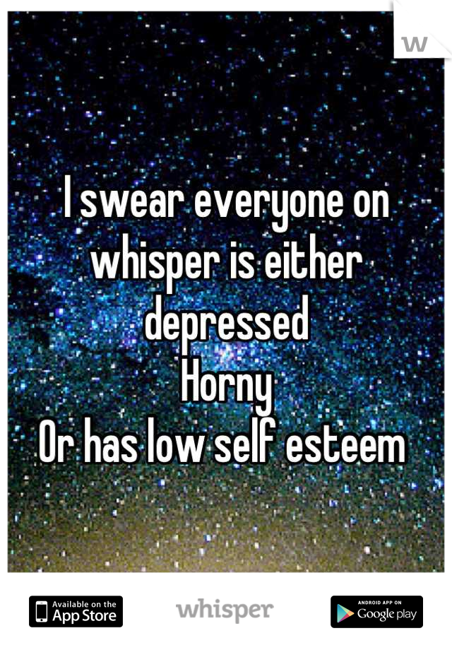 I swear everyone on whisper is either depressed
Horny
Or has low self esteem 