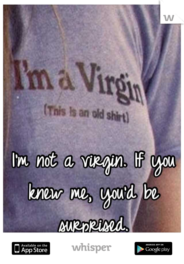 I'm not a virgin. If you knew me, you'd be surprised.