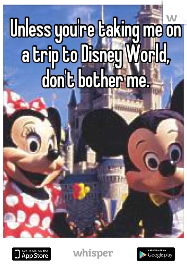 Unless you're taking me on a trip to Disney World, don't bother me.