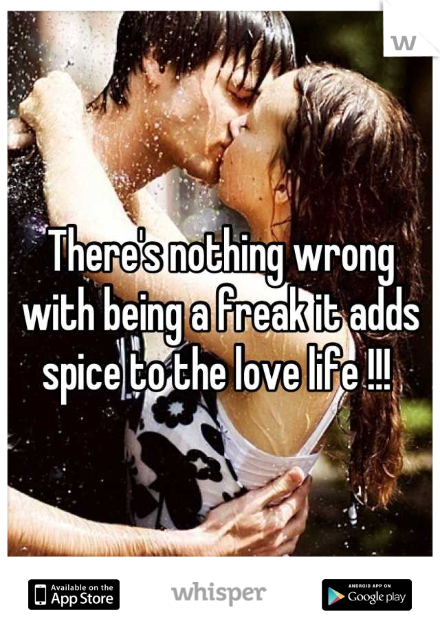 There's nothing wrong with being a freak it adds spice to the love life !!! 