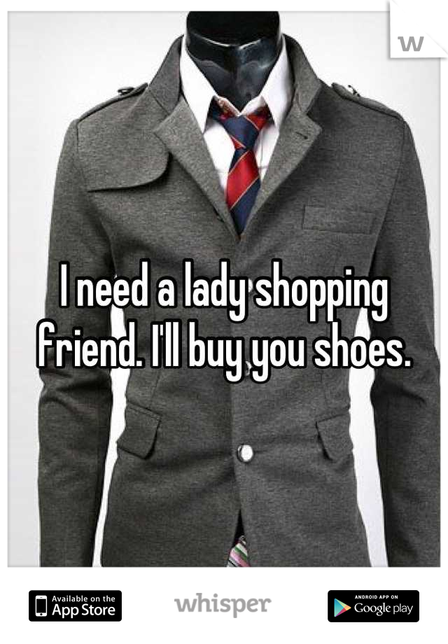 I need a lady shopping friend. I'll buy you shoes.