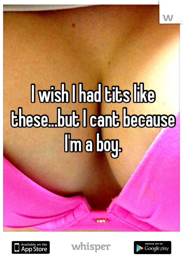 I wish I had tits like these...but I cant because I'm a boy.