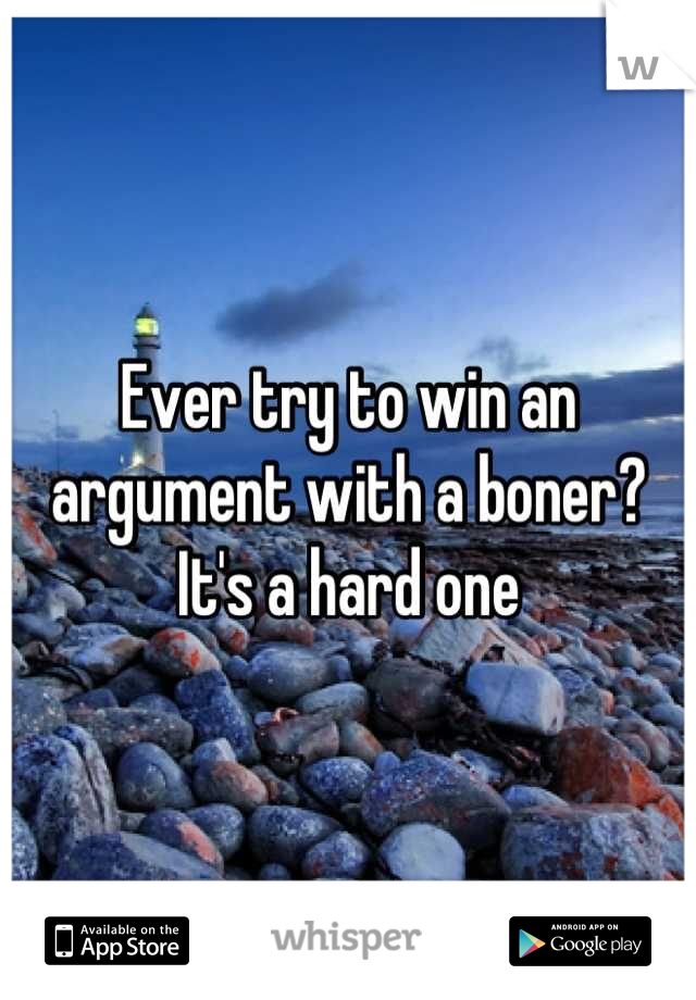 Ever try to win an argument with a boner? It's a hard one