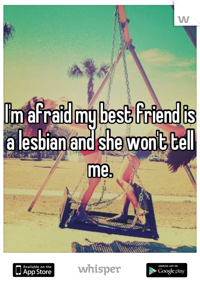 I'm afraid my best friend is a lesbian and she won't tell me.