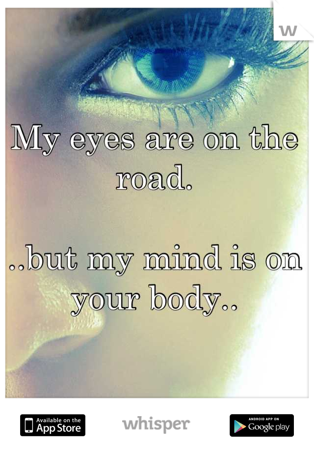 My eyes are on the road.

..but my mind is on your body..