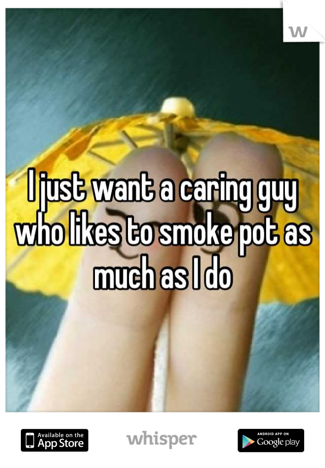 I just want a caring guy who likes to smoke pot as much as I do