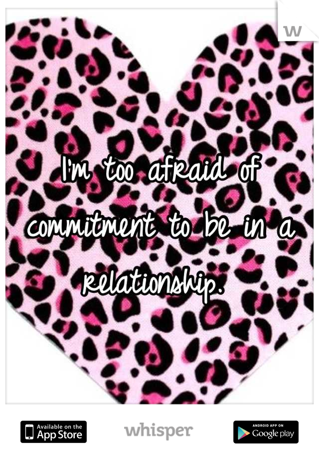 I'm too afraid of commitment to be in a relationship. 