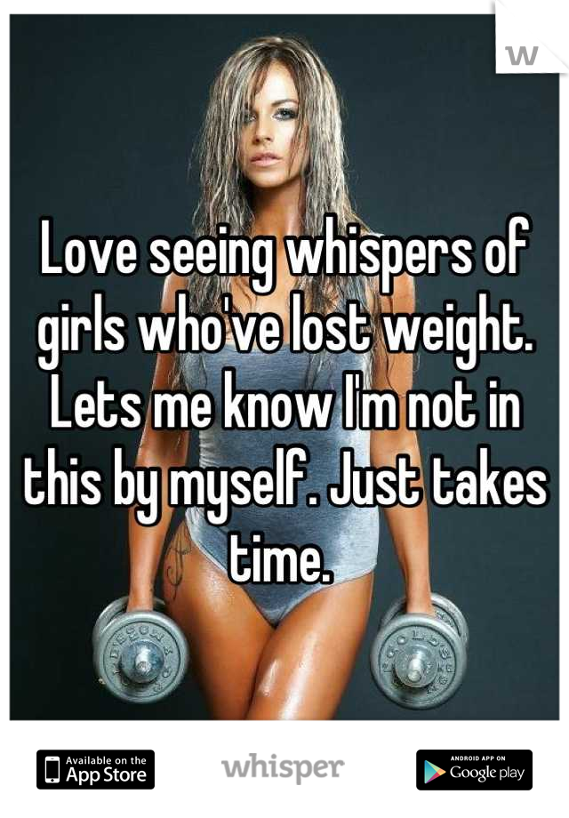 Love seeing whispers of girls who've lost weight. Lets me know I'm not in this by myself. Just takes time. 