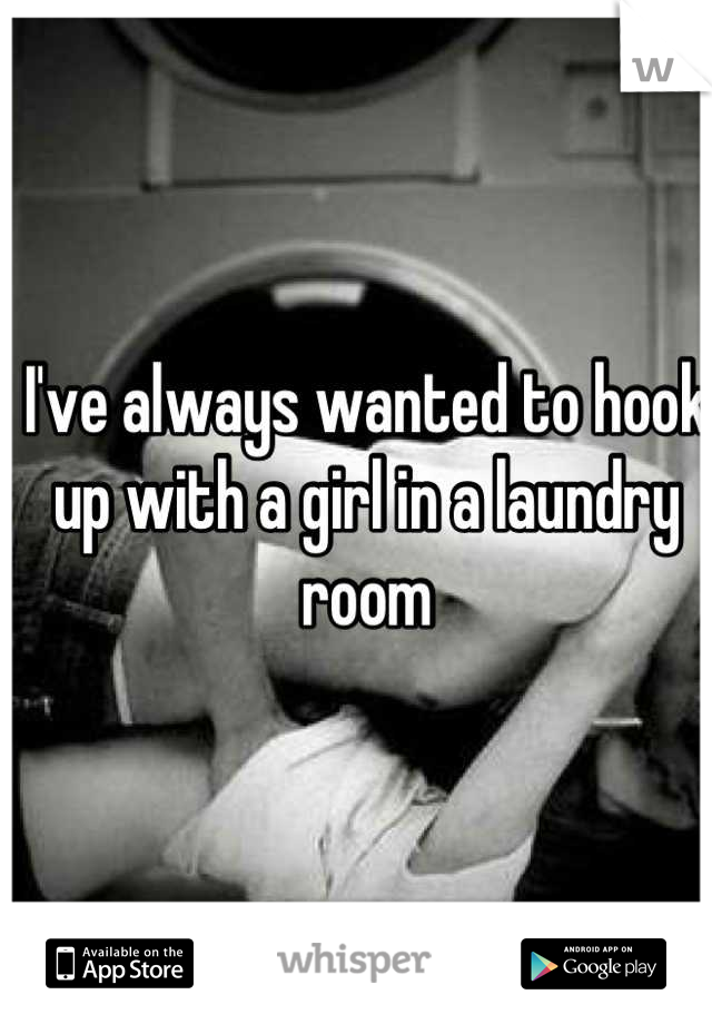 I've always wanted to hook up with a girl in a laundry room