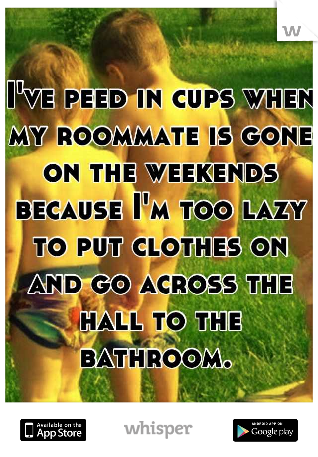 I've peed in cups when my roommate is gone on the weekends because I'm too lazy to put clothes on and go across the hall to the bathroom. 