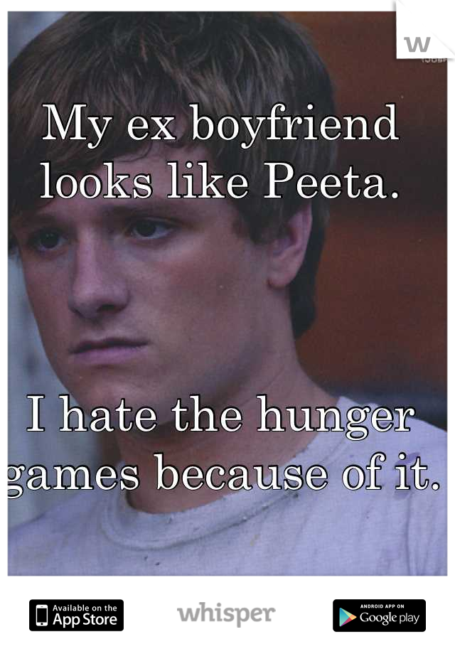 My ex boyfriend looks like Peeta. 



I hate the hunger games because of it. 
