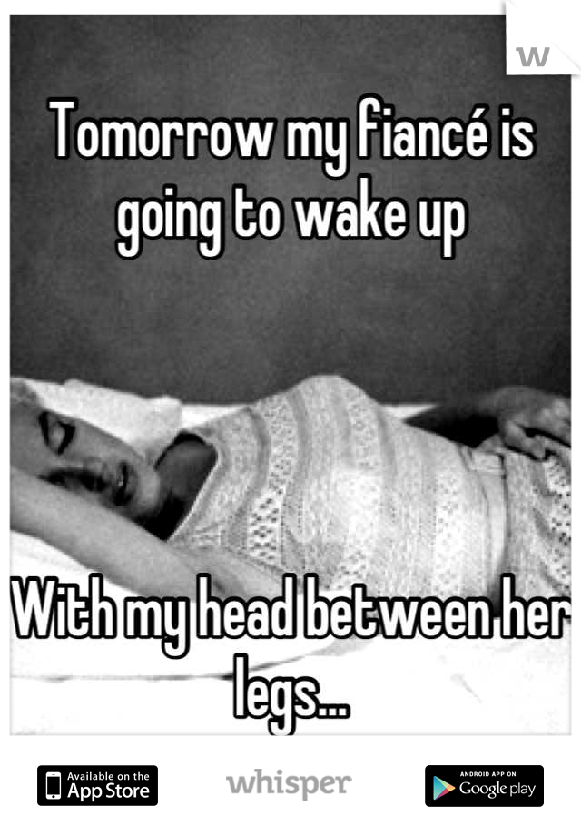 Tomorrow my fiancé is going to wake up




With my head between her legs...