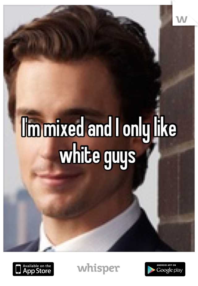 I'm mixed and I only like white guys 
