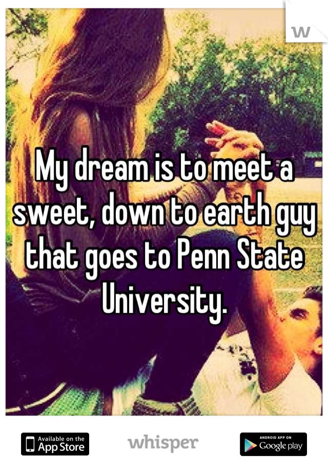My dream is to meet a sweet, down to earth guy that goes to Penn State University.