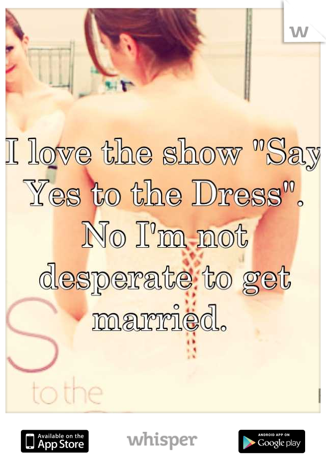 I love the show "Say Yes to the Dress". No I'm not desperate to get married. 
