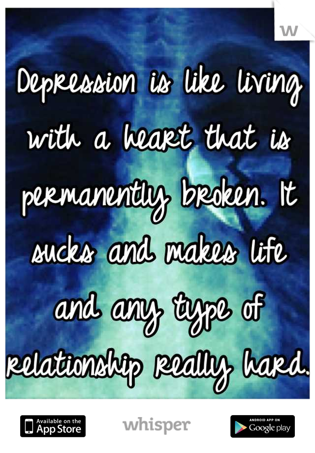 Depression is like living with a heart that is permanently broken. It sucks and makes life and any type of relationship really hard. 