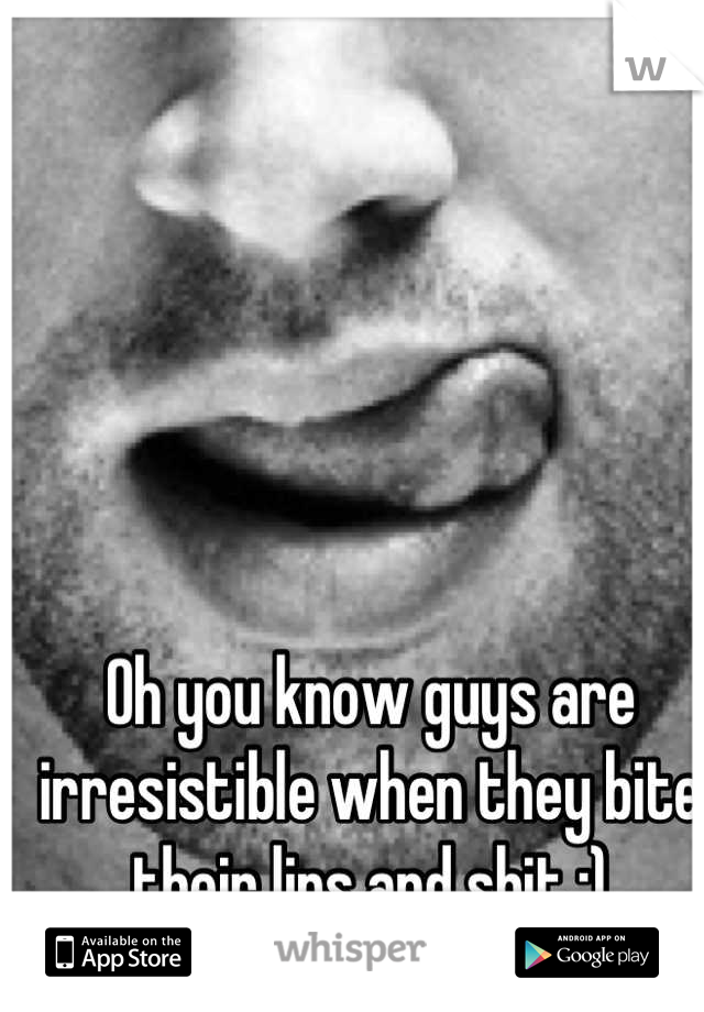 Oh you know guys are irresistible when they bite their lips and shit ;)