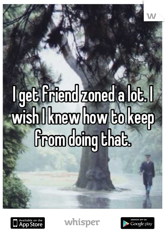 I get friend zoned a lot. I wish I knew how to keep from doing that.